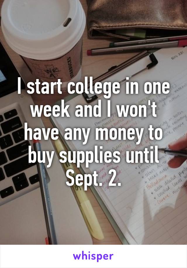 I start college in one week and I won't have any money to buy supplies until Sept. 2.