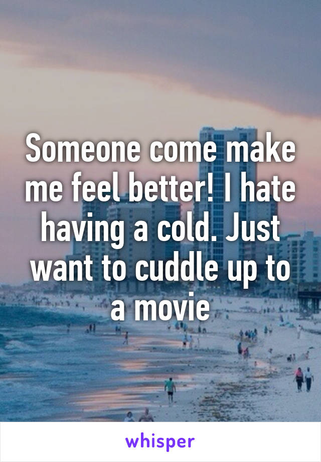 Someone come make me feel better! I hate having a cold. Just want to cuddle up to a movie