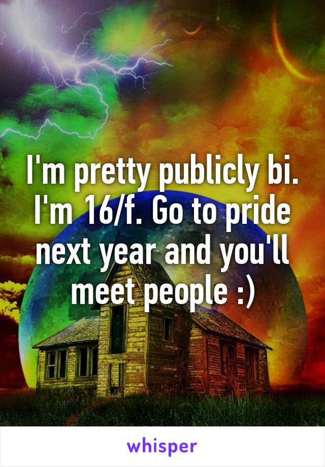 I'm pretty publicly bi. I'm 16/f. Go to pride next year and you'll meet people :)