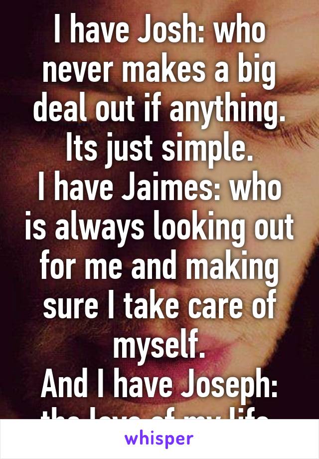 I have Josh: who never makes a big deal out if anything. Its just simple.
I have Jaimes: who is always looking out for me and making sure I take care of myself.
And I have Joseph: the love of my life.