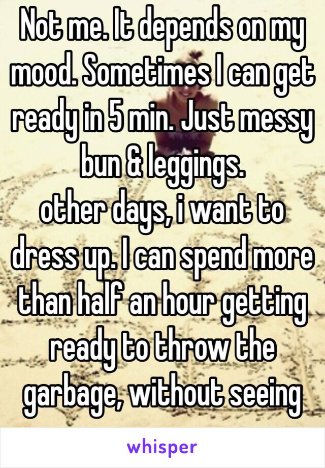 Not me. It depends on my mood. Sometimes I can get ready in 5 min. Just messy bun & leggings. 
other days, i want to dress up. I can spend more than half an hour getting ready to throw the garbage, without seeing anyone. 