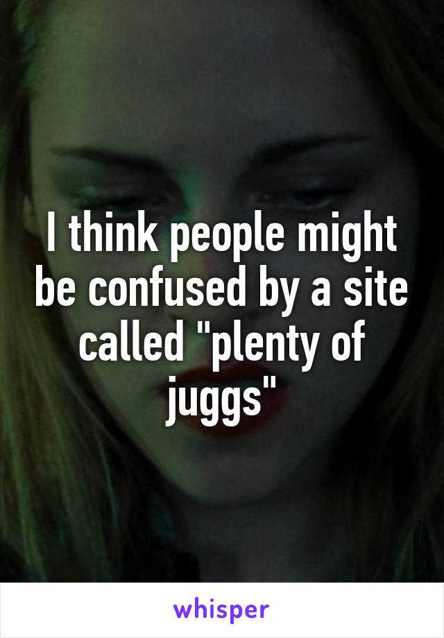 I think people might be confused by a site called "plenty of juggs"