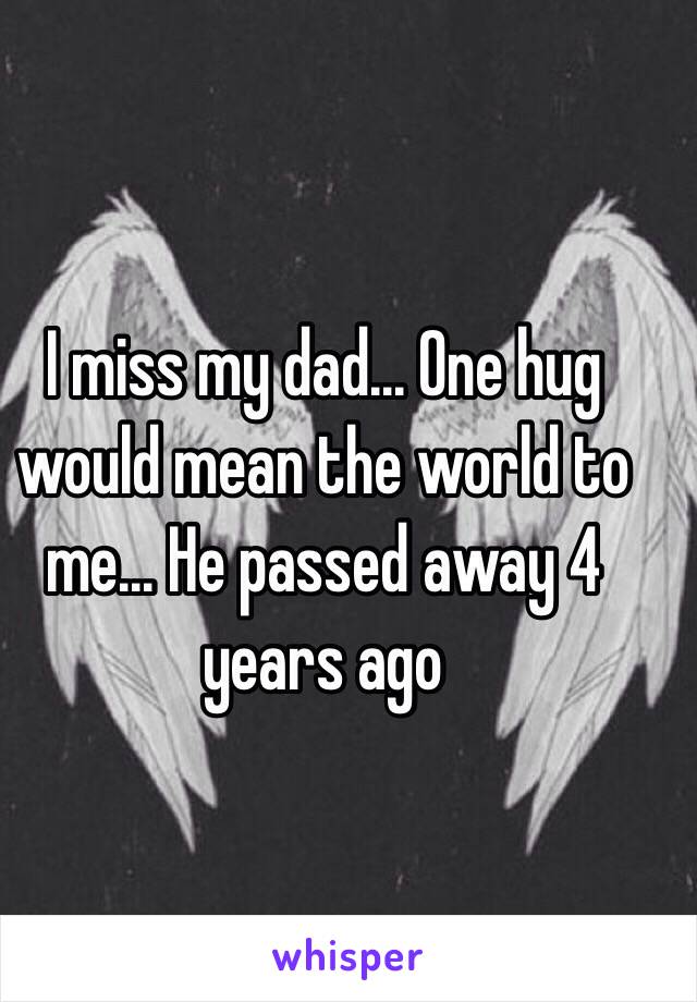 I miss my dad... One hug would mean the world to me... He passed away 4 years ago 