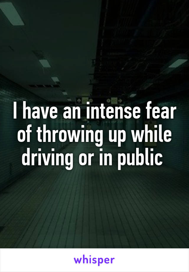 I have an intense fear of throwing up while driving or in public 