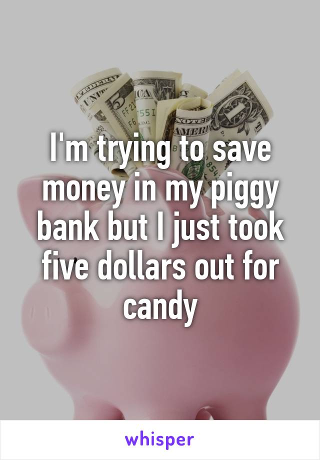 I'm trying to save money in my piggy bank but I just took five dollars out for candy