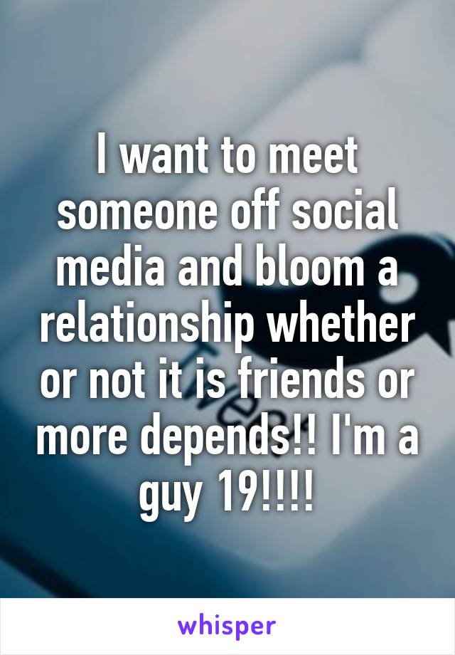 I want to meet someone off social media and bloom a relationship whether or not it is friends or more depends!! I'm a guy 19!!!!