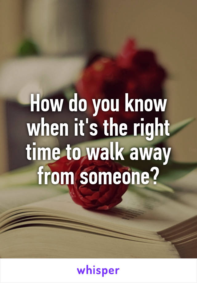 How do you know when it's the right time to walk away from someone?