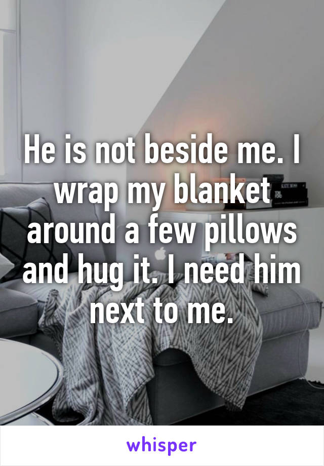 He is not beside me. I wrap my blanket around a few pillows and hug it. I need him next to me.