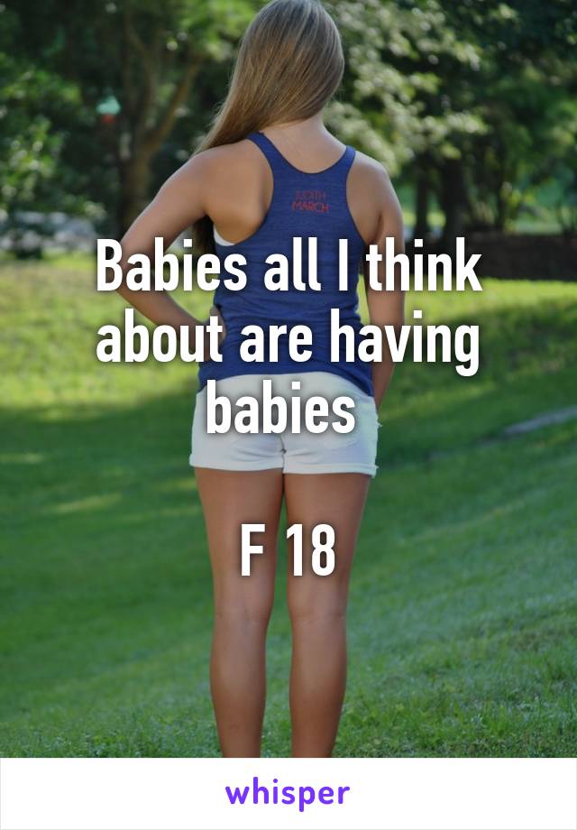 Babies all I think about are having babies 

F 18