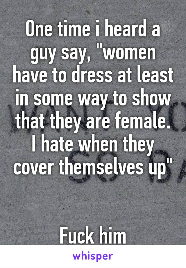 One time i heard a guy say, "women have to dress at least in some way to show that they are female. I hate when they cover themselves up" 

Fuck him