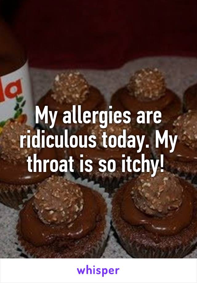 My allergies are ridiculous today. My throat is so itchy! 