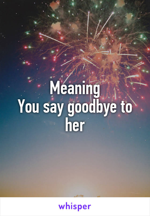 Meaning
You say goodbye to her