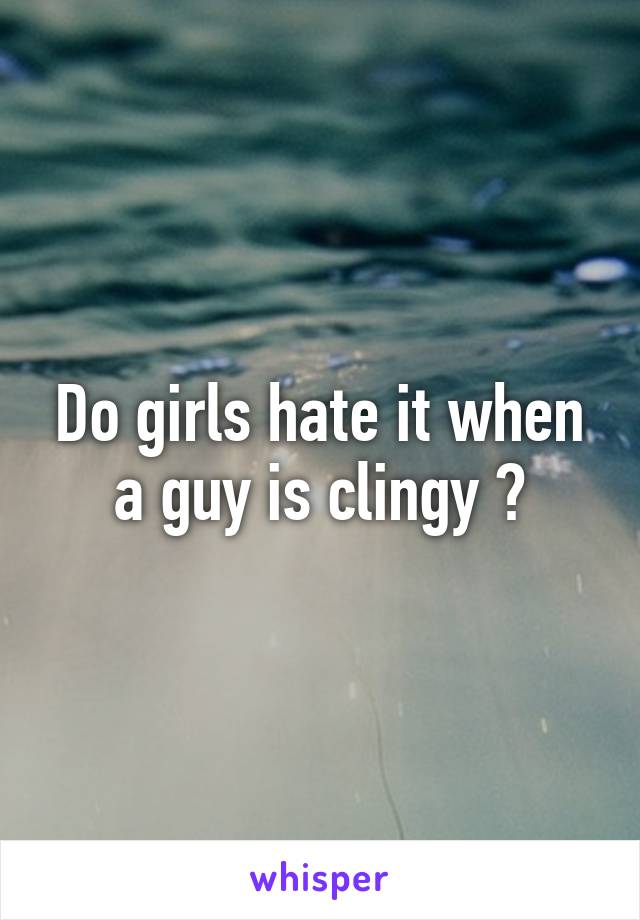 Do girls hate it when a guy is clingy ?