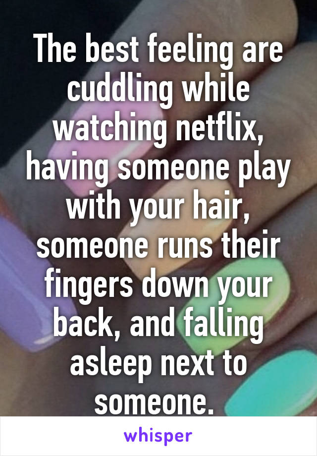 The best feeling are cuddling while watching netflix, having someone play with your hair, someone runs their fingers down your back, and falling asleep next to someone. 