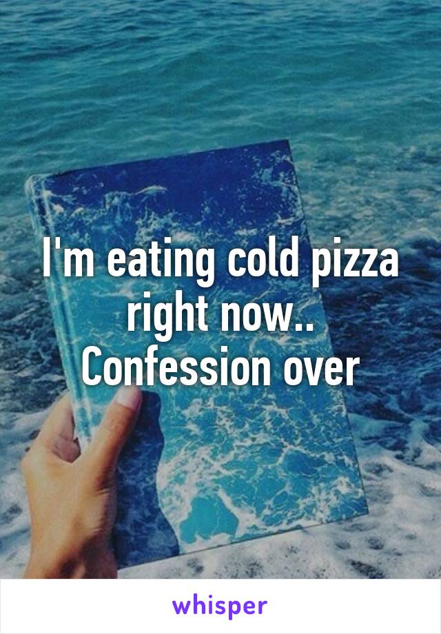 I'm eating cold pizza right now.. Confession over