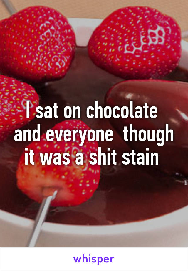 I sat on chocolate  and everyone  though it was a shit stain 