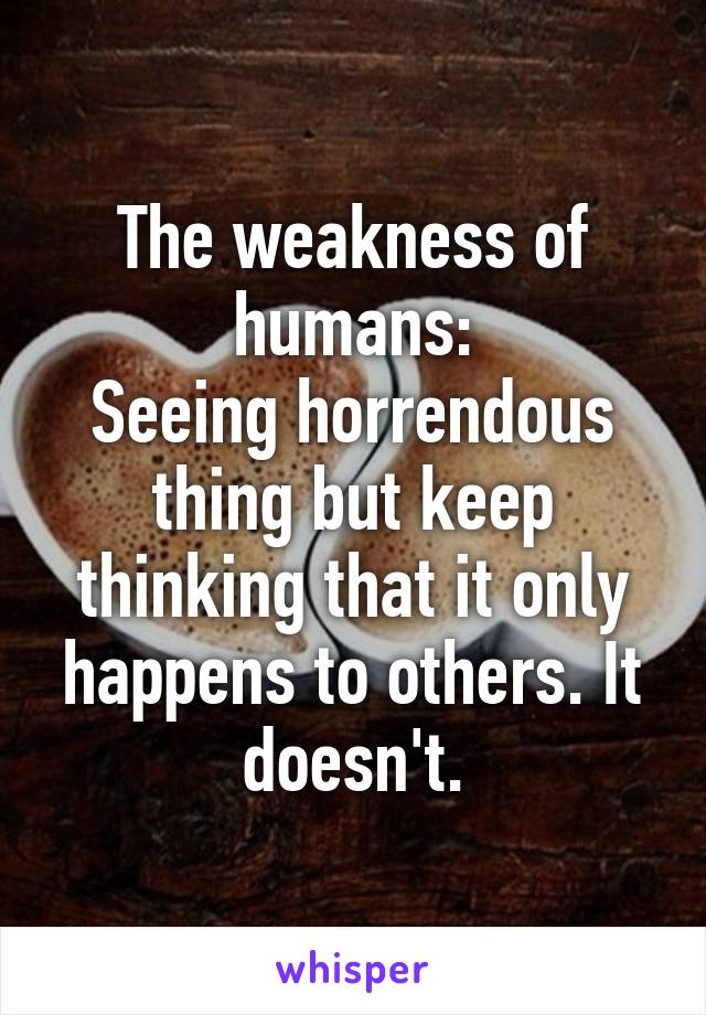 The weakness of humans:
Seeing horrendous thing but keep thinking that it only happens to others. It doesn't.