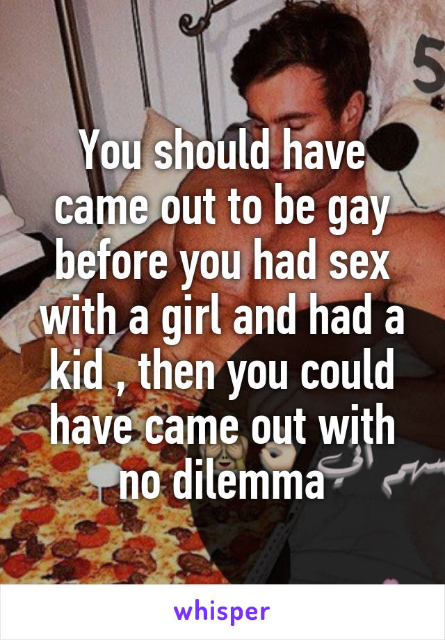 You should have came out to be gay before you had sex with a girl and had a kid , then you could have came out with no dilemma