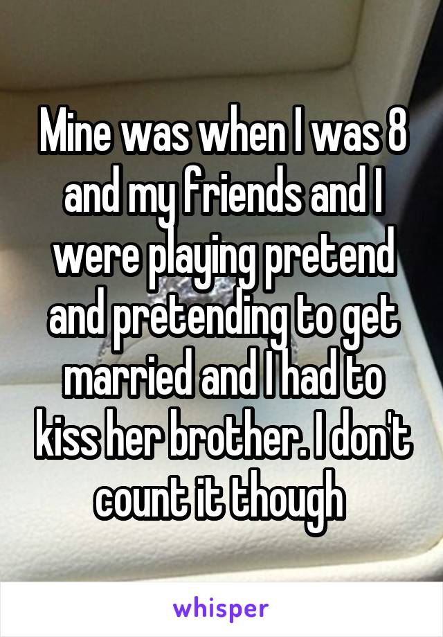 Mine was when I was 8 and my friends and I were playing pretend and pretending to get married and I had to kiss her brother. I don't count it though 