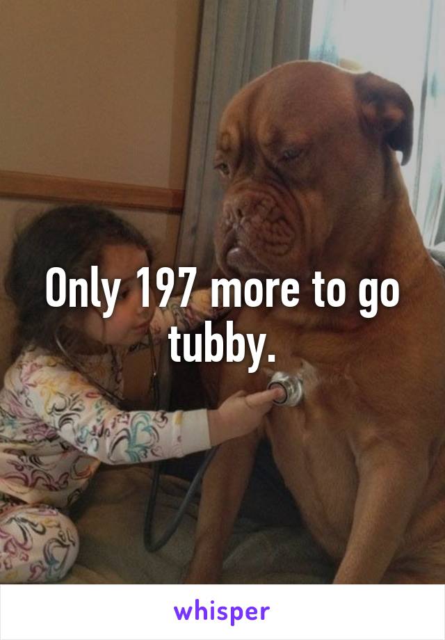 Only 197 more to go tubby.