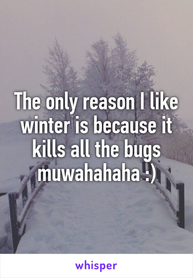 The only reason I like winter is because it kills all the bugs muwahahaha :)