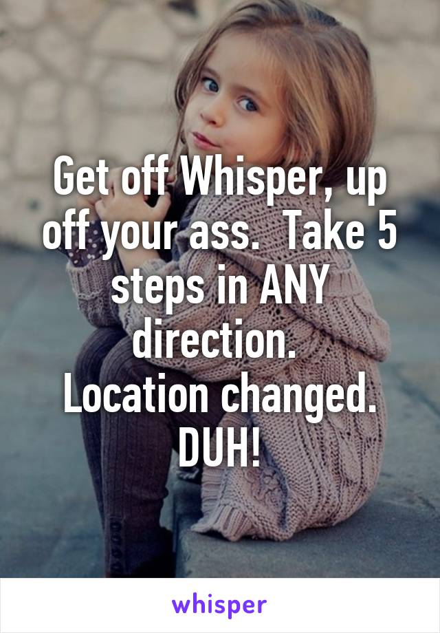 Get off Whisper, up off your ass.  Take 5 steps in ANY direction. 
Location changed.
DUH!