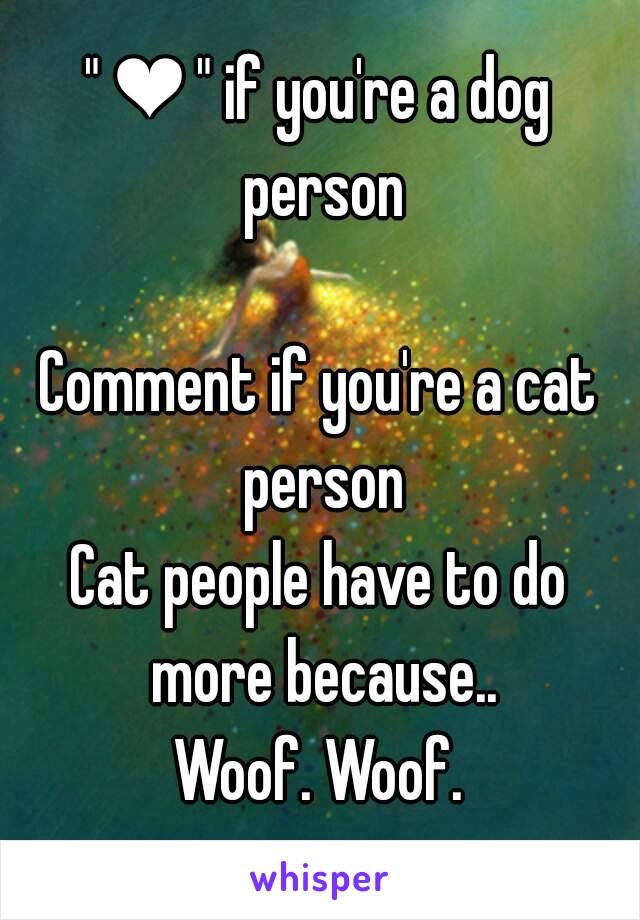 " ❤ " if you're a dog person

Comment if you're a cat person
Cat people have to do more because..
Woof. Woof.