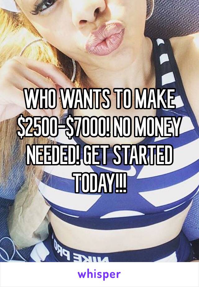 WHO WANTS TO MAKE $2500-$7000! NO MONEY NEEDED! GET STARTED TODAY!!!