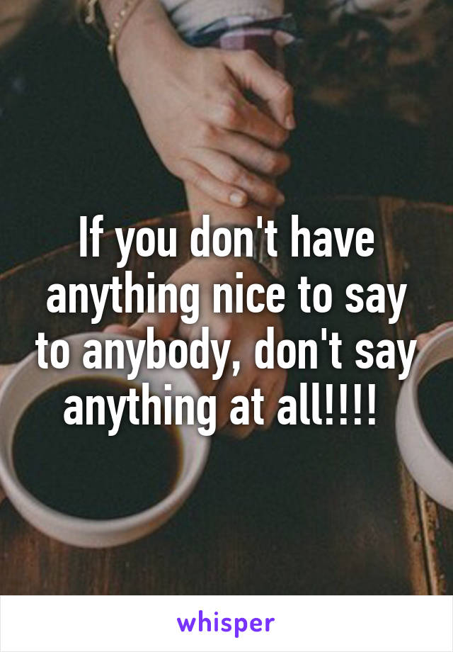 If you don't have anything nice to say to anybody, don't say anything at all!!!! 