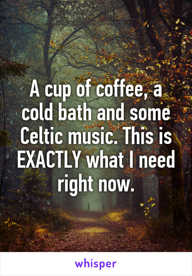 A cup of coffee, a cold bath and some Celtic music. This is EXACTLY what I need right now.