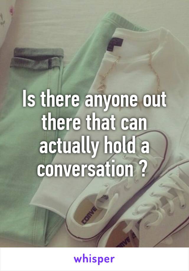 Is there anyone out there that can actually hold a conversation ? 