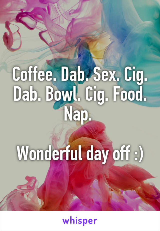 Coffee. Dab. Sex. Cig. Dab. Bowl. Cig. Food. Nap. 

Wonderful day off :)