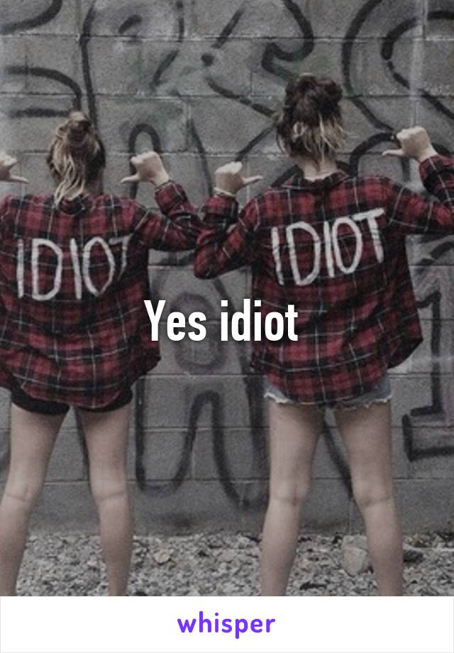 Yes idiot 