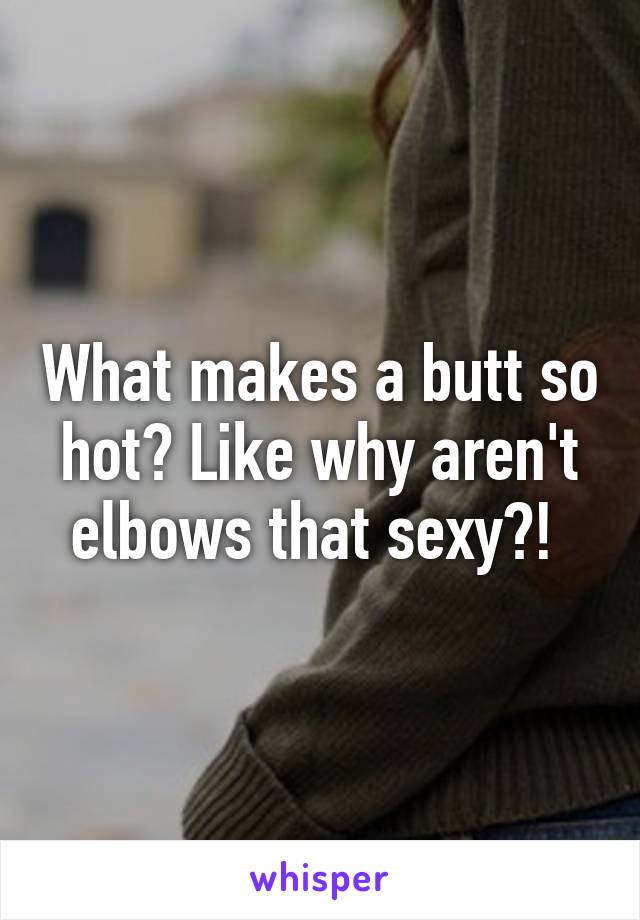 What makes a butt so hot? Like why aren't elbows that sexy?! 