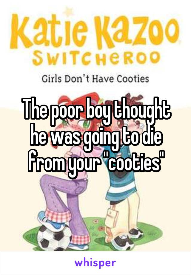 The poor boy thought he was going to die from your "cooties"