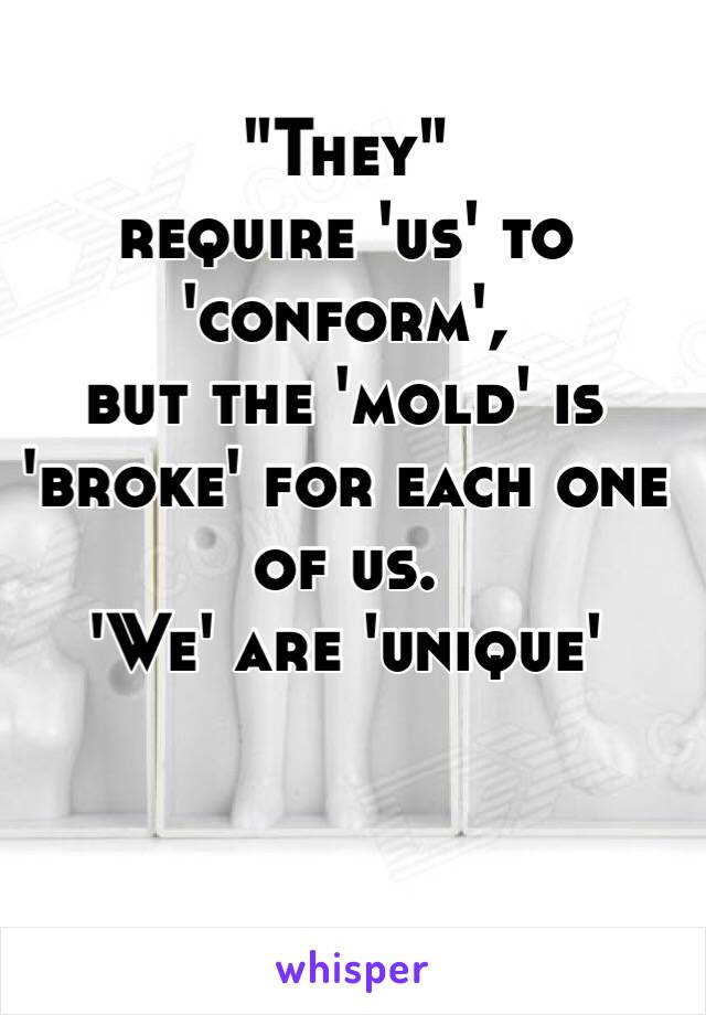 "They"
require 'us' to 'conform',
but the 'mold' is 
'broke' for each one of us. 
'We' are 'unique'