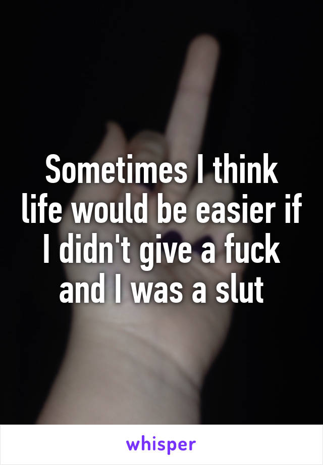 Sometimes I think life would be easier if I didn't give a fuck and I was a slut