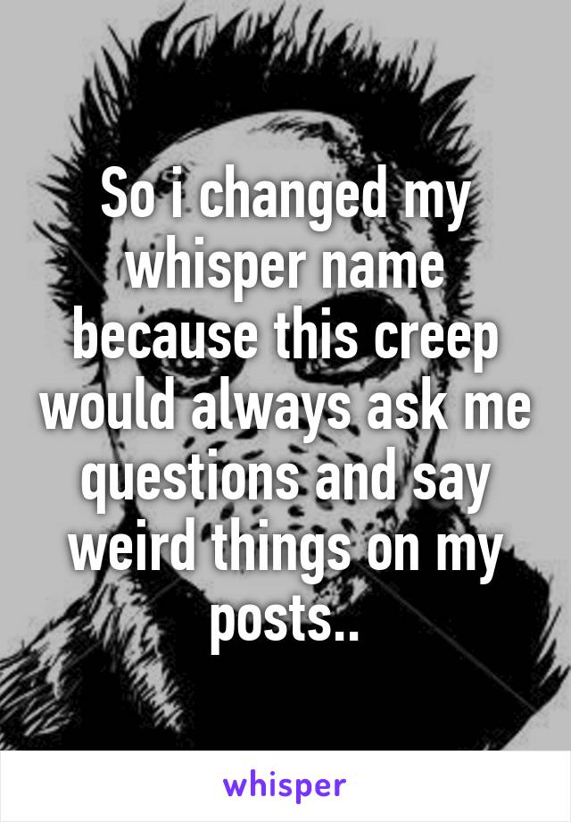 So i changed my whisper name because this creep would always ask me questions and say weird things on my posts..