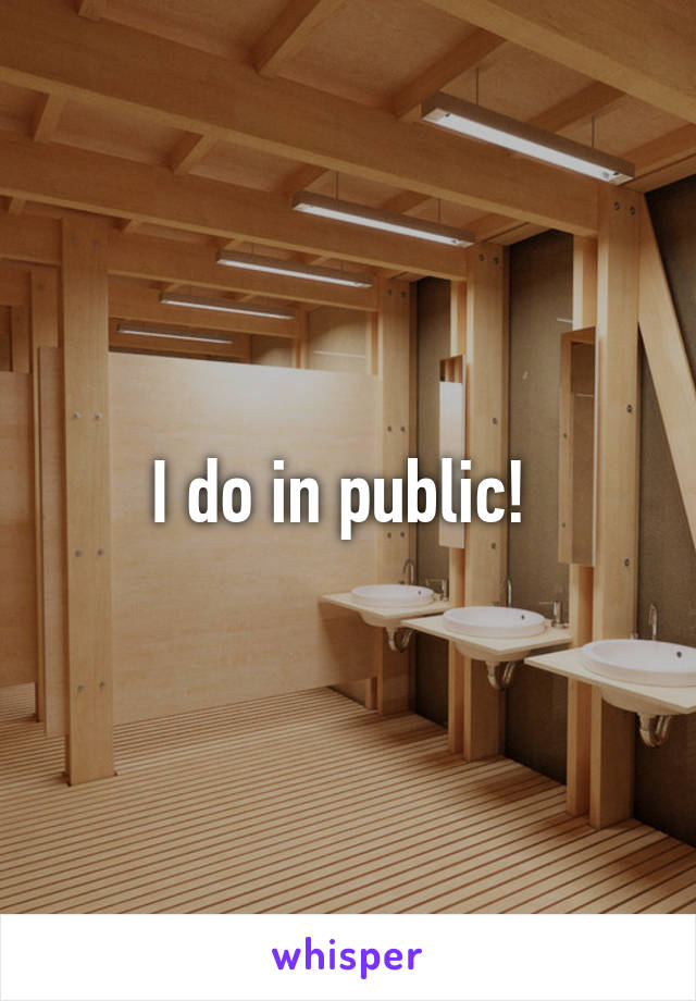 I do in public! 