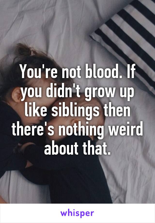 You're not blood. If you didn't grow up like siblings then there's nothing weird about that.