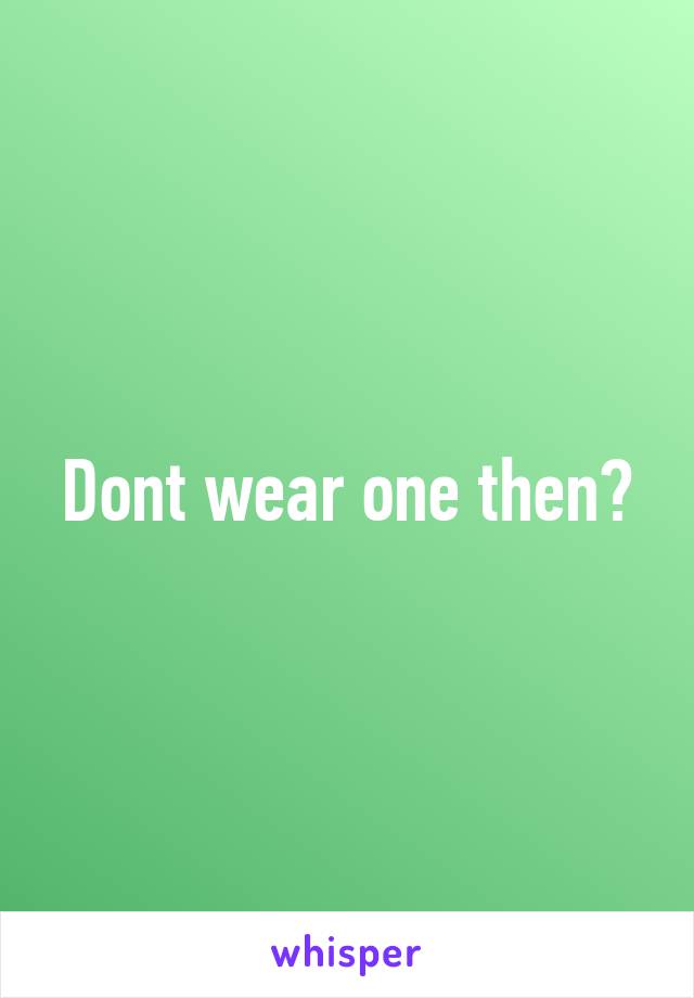 Dont wear one then?