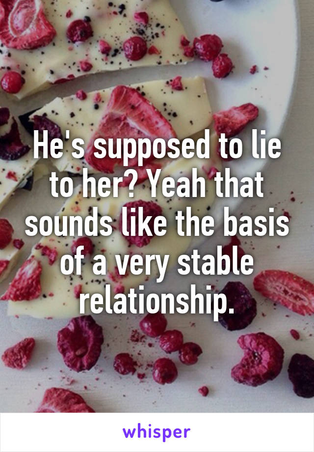 He's supposed to lie to her? Yeah that sounds like the basis of a very stable relationship.