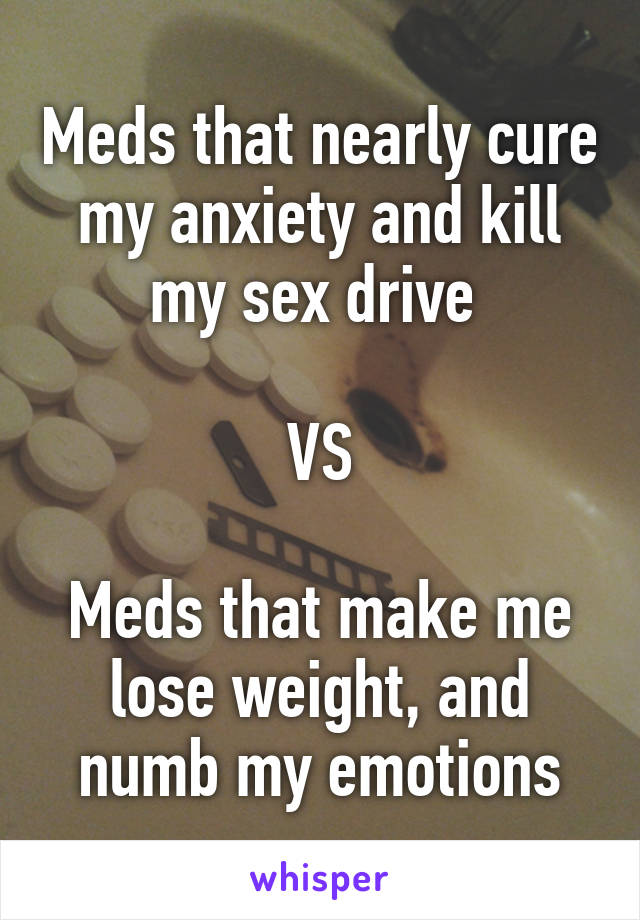 Meds that nearly cure my anxiety and kill my sex drive 

VS

Meds that make me lose weight, and numb my emotions