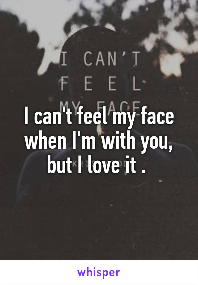 I can't feel my face when I'm with you, but I love it . 