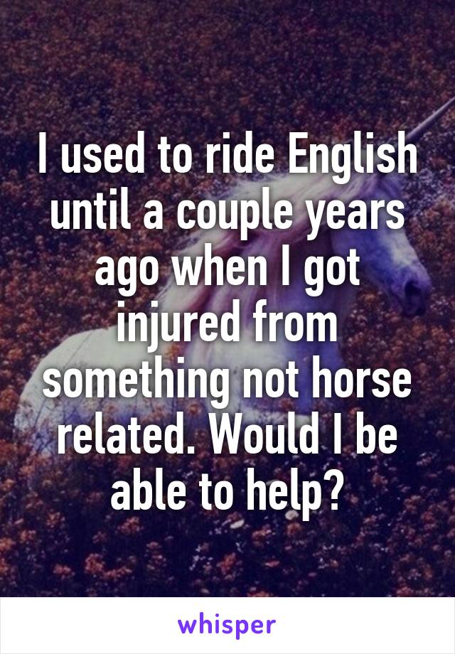 I used to ride English until a couple years ago when I got injured from something not horse related. Would I be able to help?