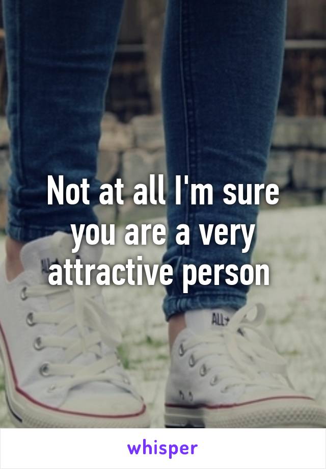 Not at all I'm sure you are a very attractive person 