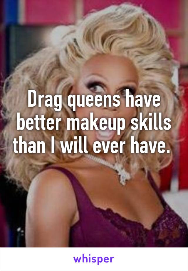 Drag queens have better makeup skills than I will ever have. 
