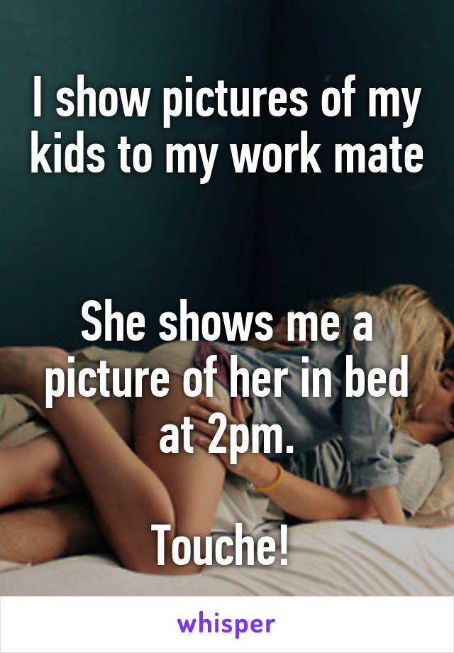 I show pictures of my kids to my work mate 

She shows me a picture of her in bed at 2pm.

Touche! 