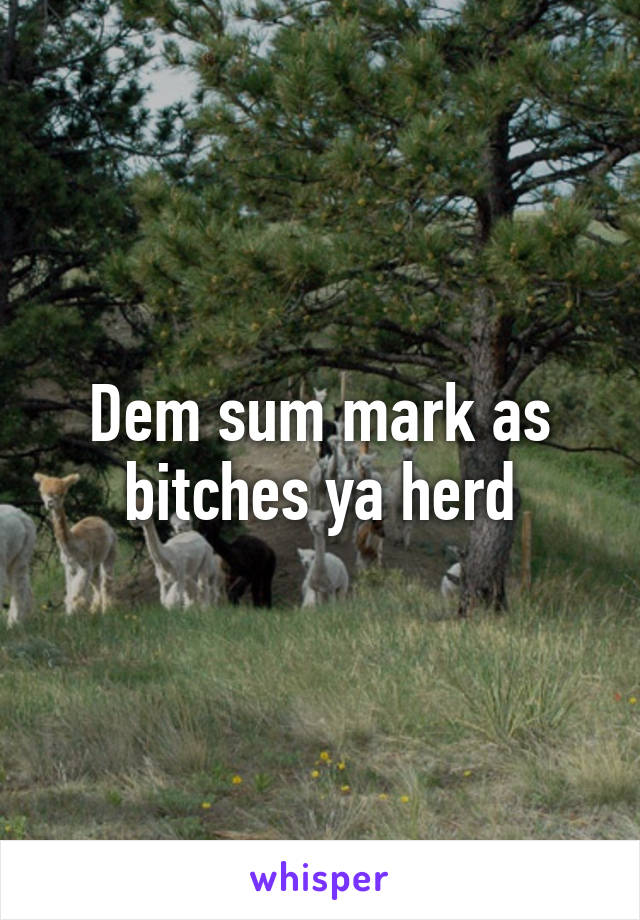 Dem sum mark as bitches ya herd