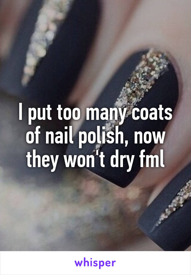 I put too many coats of nail polish, now they won't dry fml